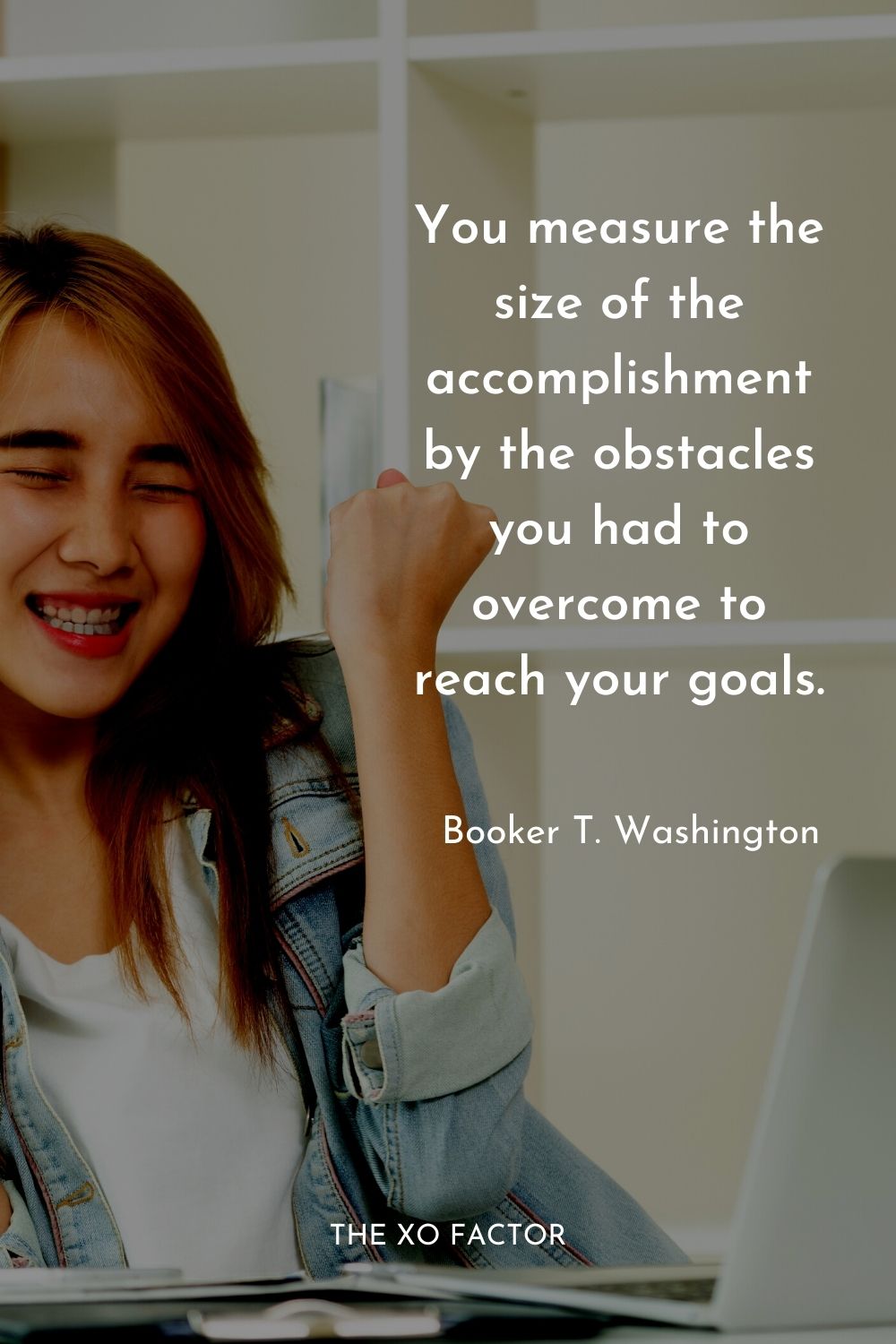 You measure the size of the accomplishment by the obstacles you had to overcome to reach your goals.