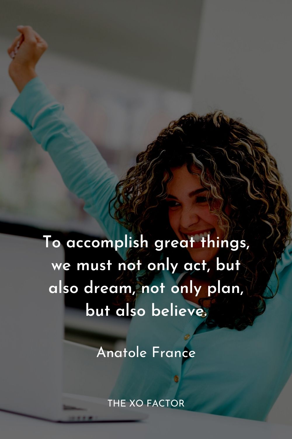 To accomplish great things, we must not only act, but also dream, not only plan, but also believe.