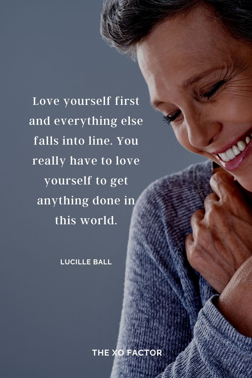 Love yourself first and everything else falls into line. You really have to love yourself to get anything done in this world. Lucille Ball