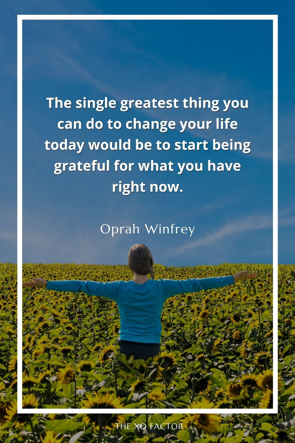 The single greatest thing you can do to change your life today would be to start being grateful for what you have right now.