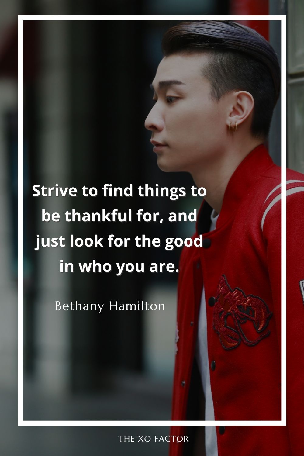 Strive to find things to be thankful for, and just look for the good in who you are.