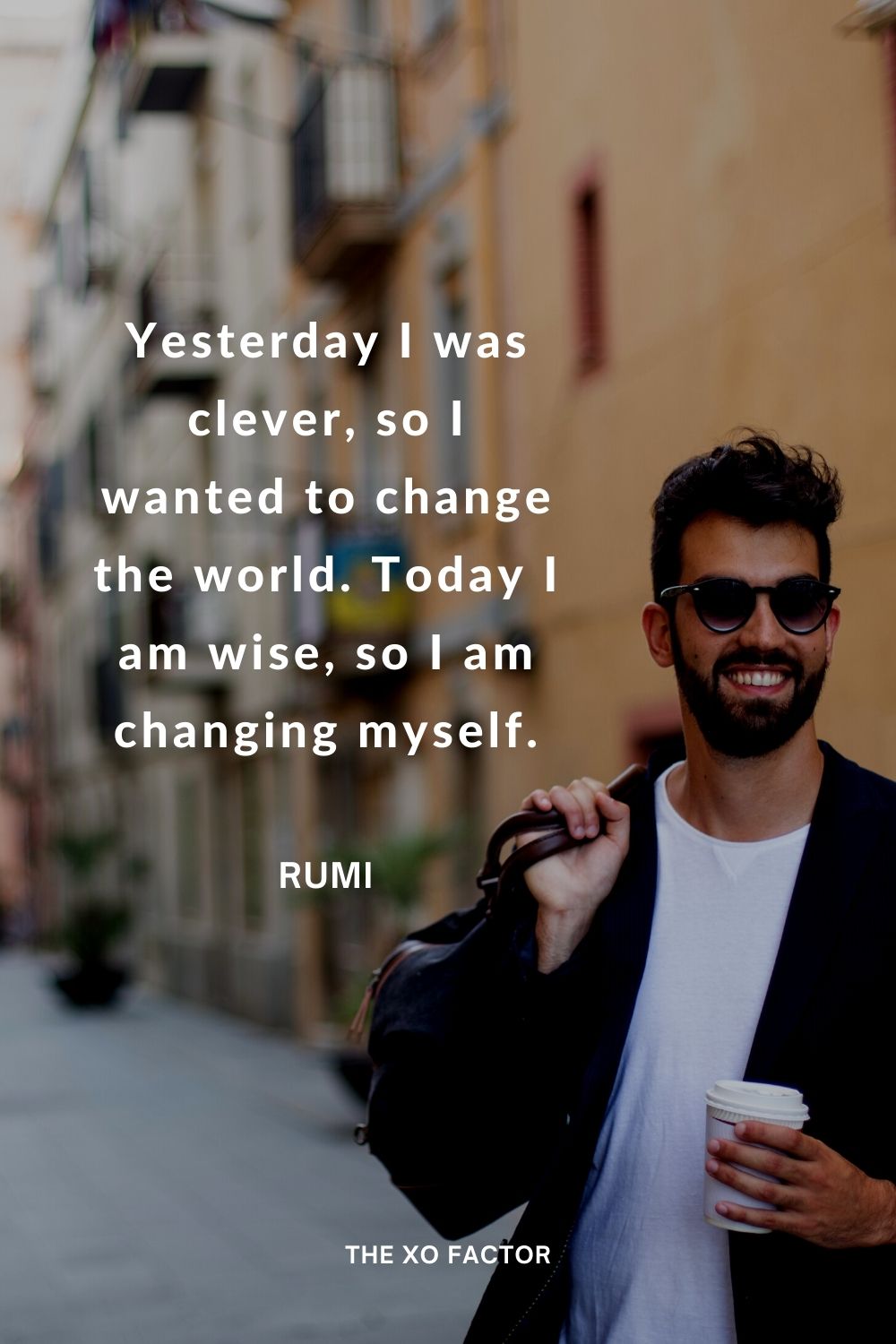 Yesterday I was clever, so I wanted to change the world. Today I am wise, so I am changing myself. Rumi