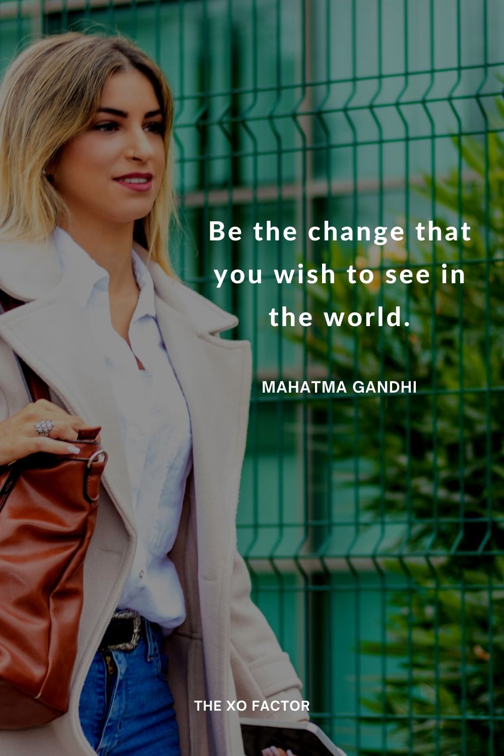 Be the change that you wish to see in the world.