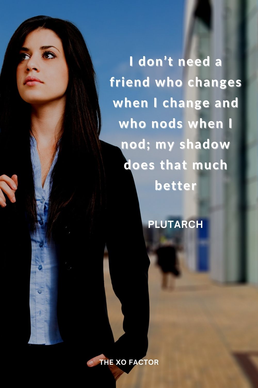 I don’t need a friend who changes when I change and who nods when I nod; my shadow does that much better Plutarch