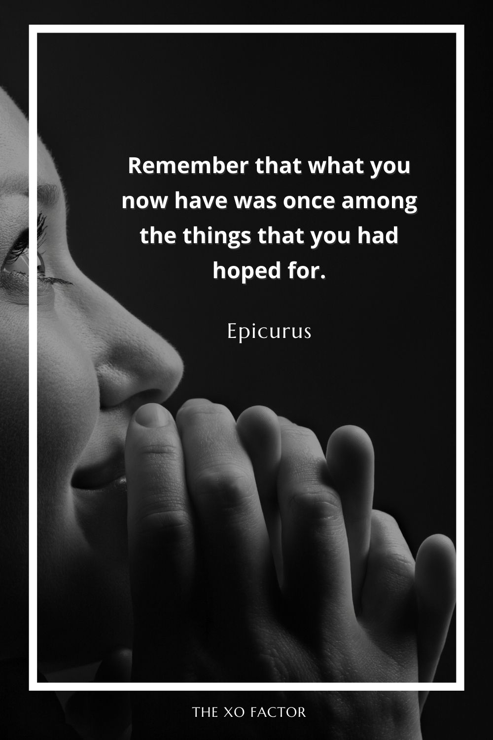 Remember that what you now have was once among the things that you had hoped for.