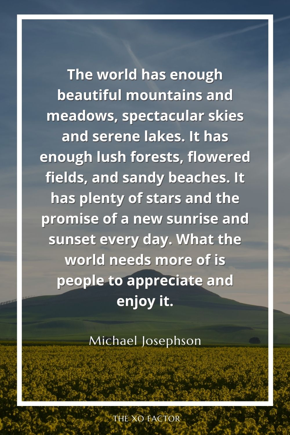 The world has enough beautiful mountains and meadows, spectacular skies and serene lakes. It has enough lush forests, flowered fields, and sandy beaches. It has plenty of stars and the promise of a new sunrise and sunset every day. What the world needs more of is people to appreciate and enjoy it.