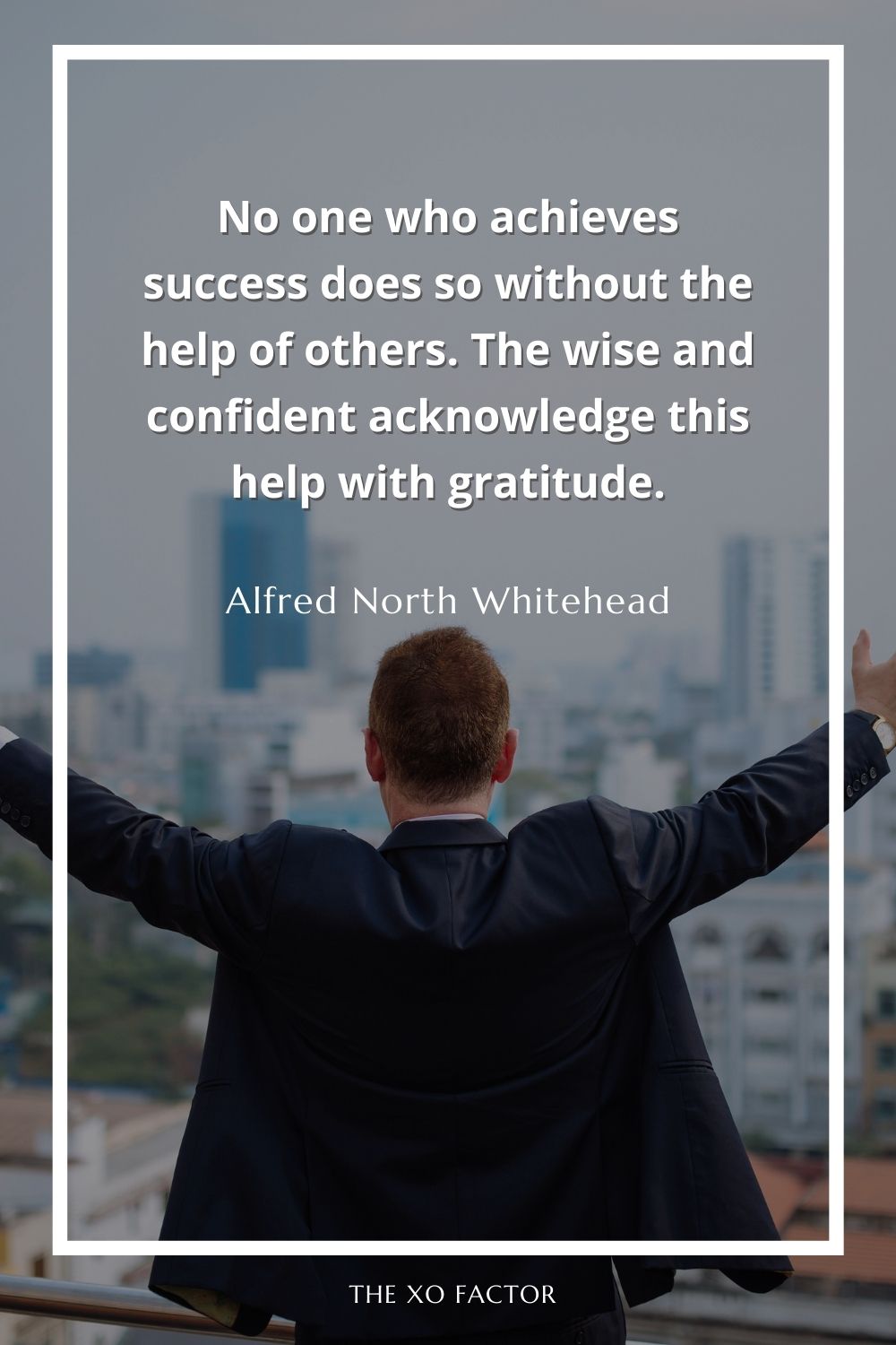 No one who achieves success does so without the help of others. The wise and confident acknowledge this help with gratitude.