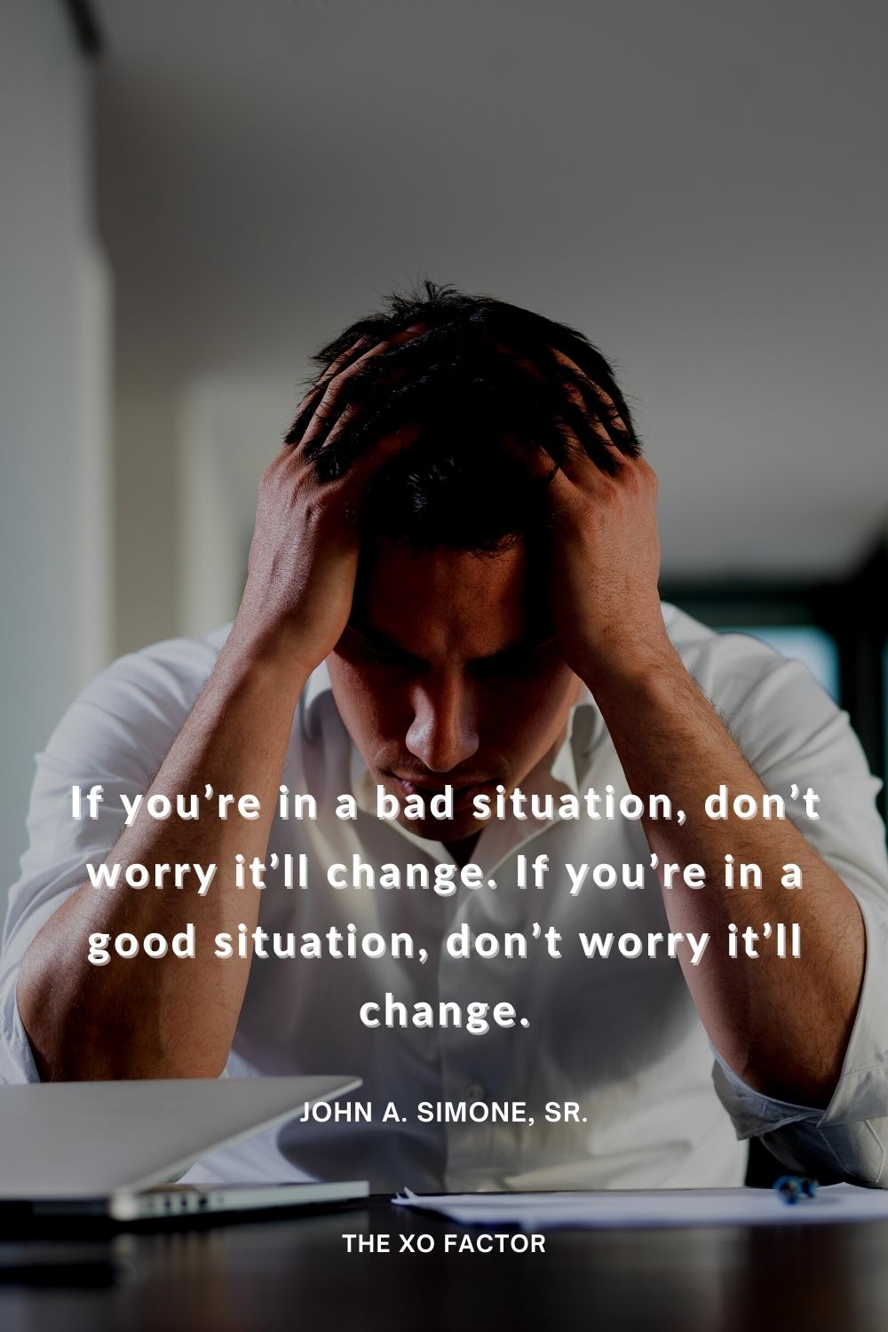 If you’re in a bad situation, don’t worry it’ll change. If you’re in a good situation, don’t worry it’ll change.