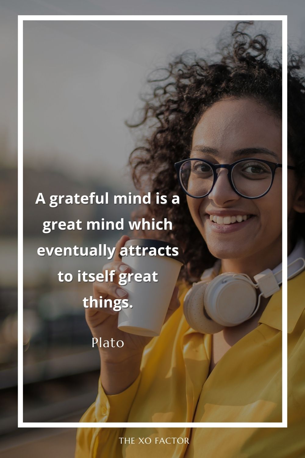 A grateful mind is a great mind which eventually attracts to itself great things.
