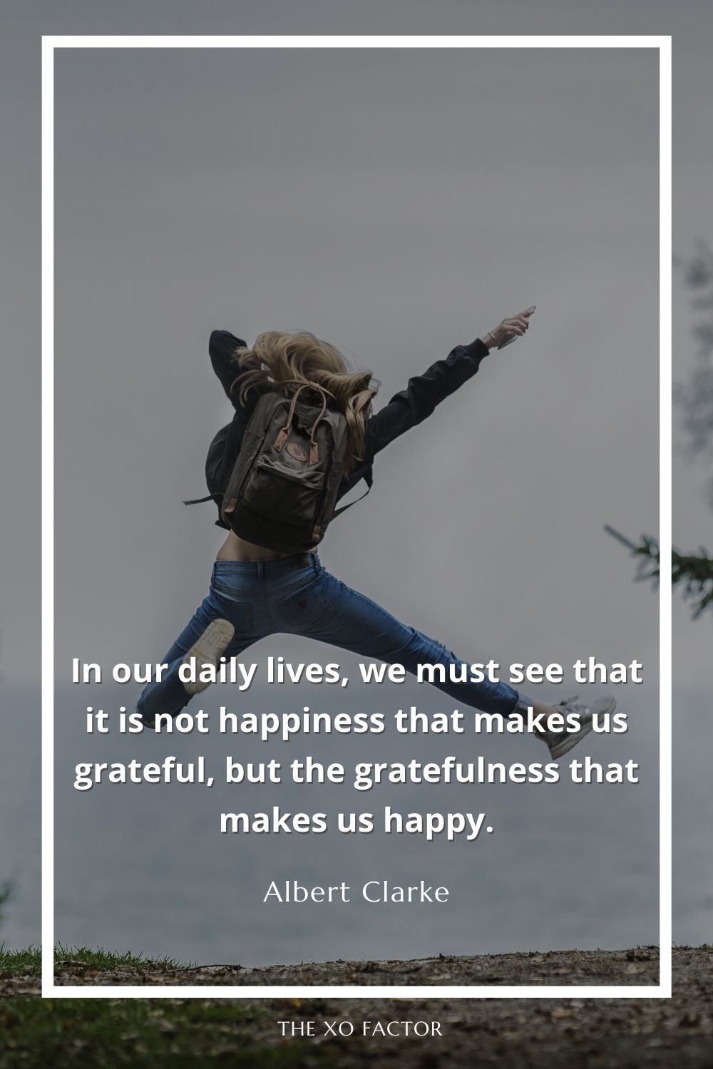 In our daily lives, we must see that it is not happiness that makes us grateful, but the gratefulness that makes us happy.