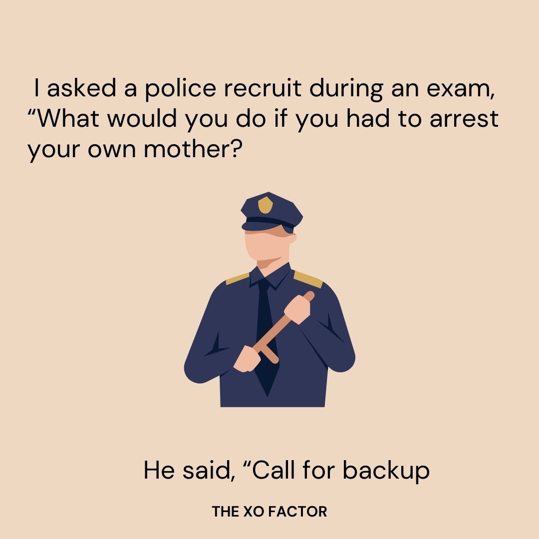  I asked a police recruit during an exam, “What would you do if you had to arrest your own mother?” He said, “Call for backup