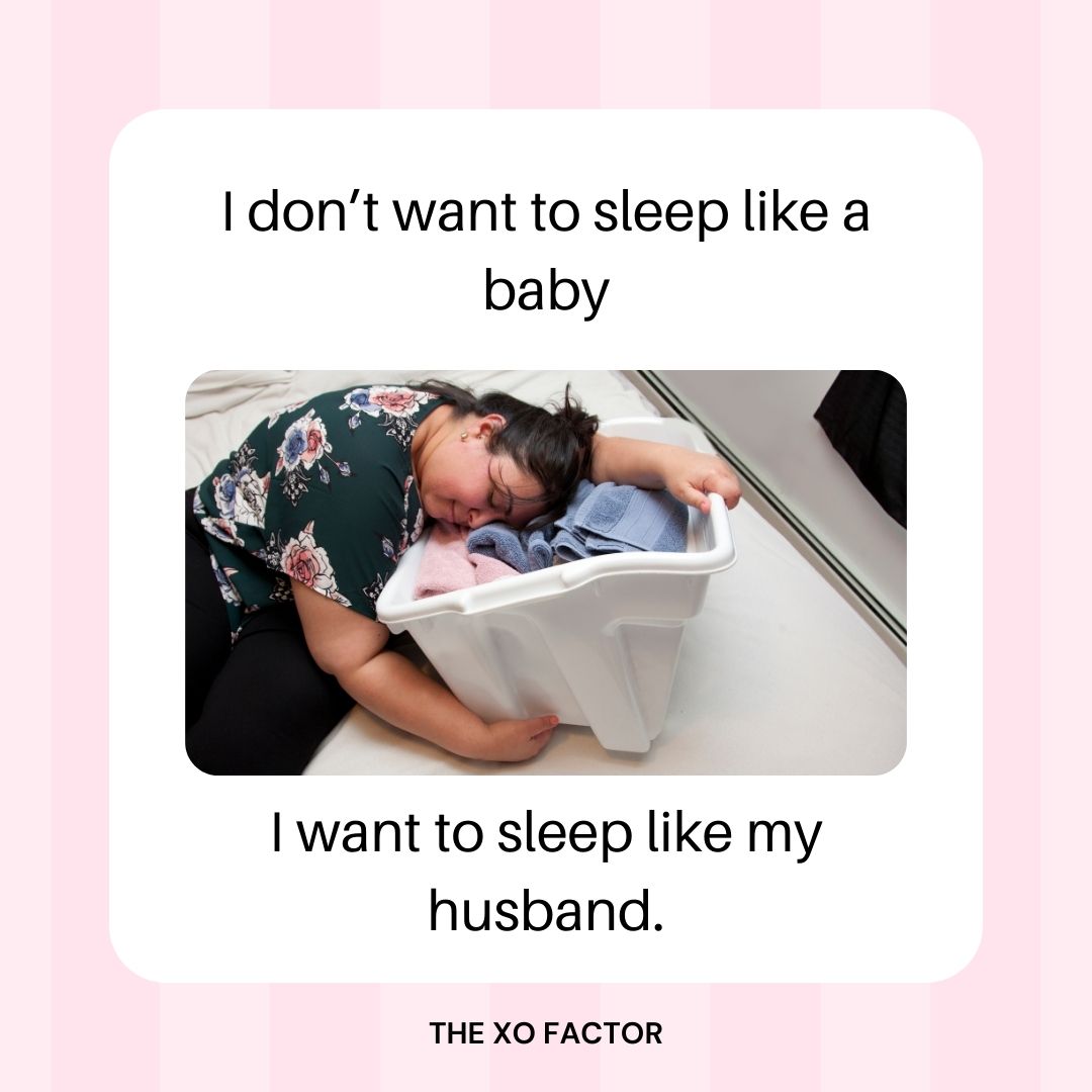 I don’t want to sleep like a baby. I want to sleep like my husband.