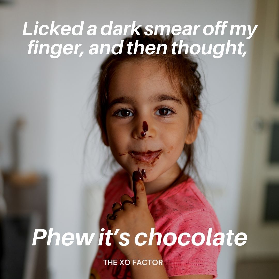  Licked a dark smear off my finger, and then thought, “Phew it’s chocolate.”