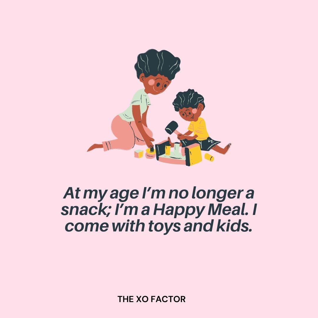 At my age I’m no longer a snack; I’m a Happy Meal. I come with toys and kids.