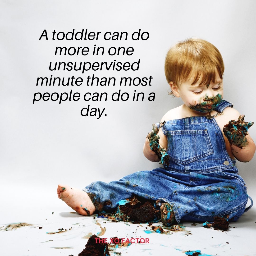 A toddler can do more in one unsupervised minute than most people can do in a day.