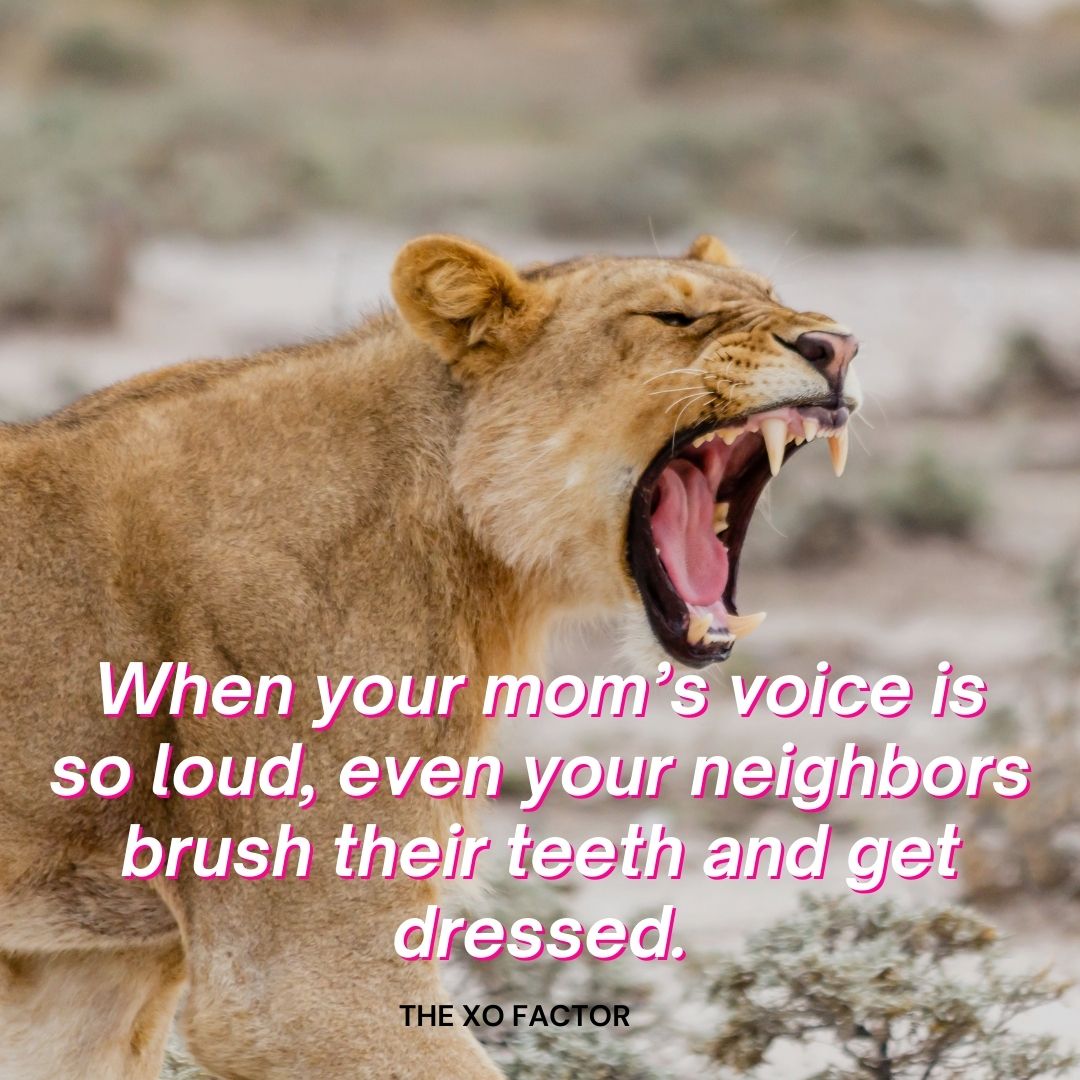 When your mom’s voice is so loud, even your neighbors brush their teeth and get dressed.