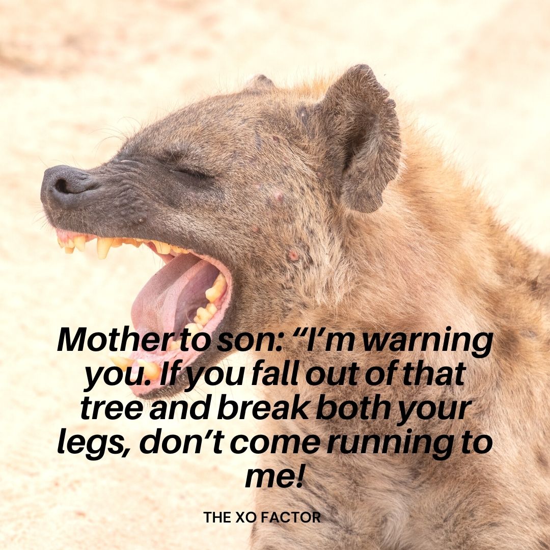 Mother to son: “I’m warning you. If you fall out of that tree and break both your legs, don’t come running to me!”