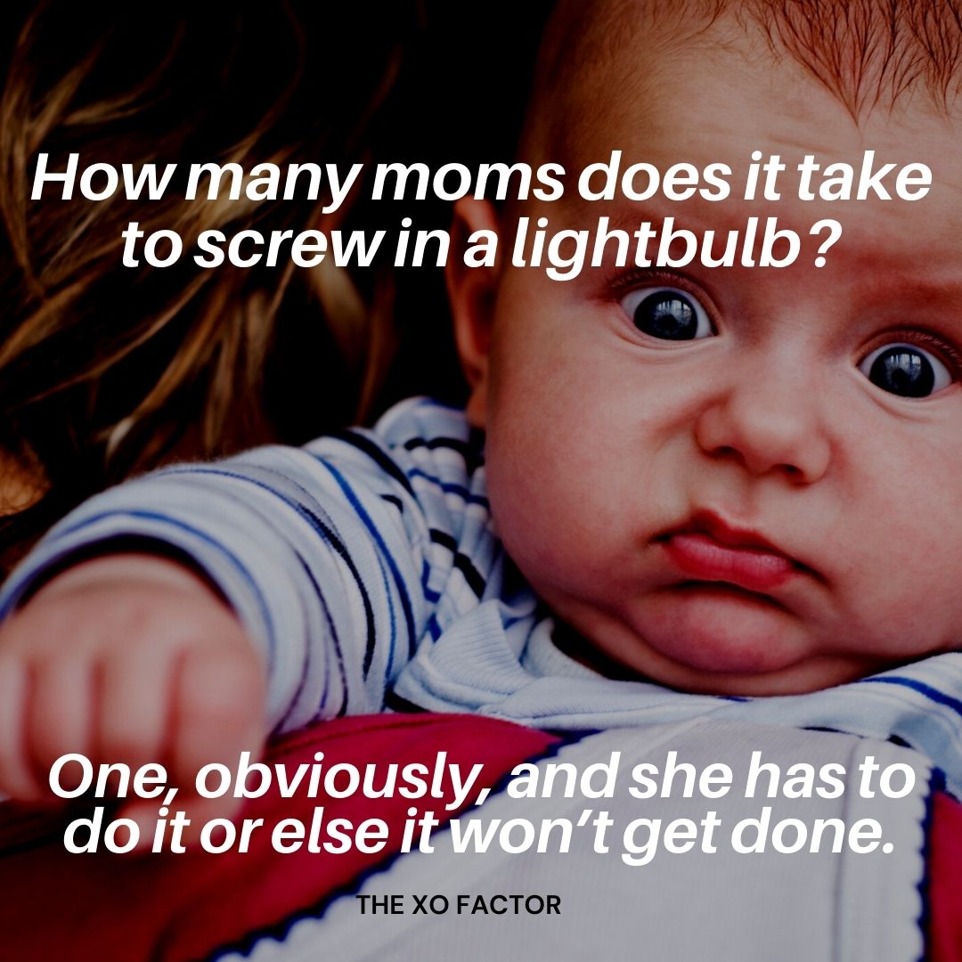 How many moms does it take to screw in a lightbulb? One, obviously, and she has to do it or else it won’t get done.