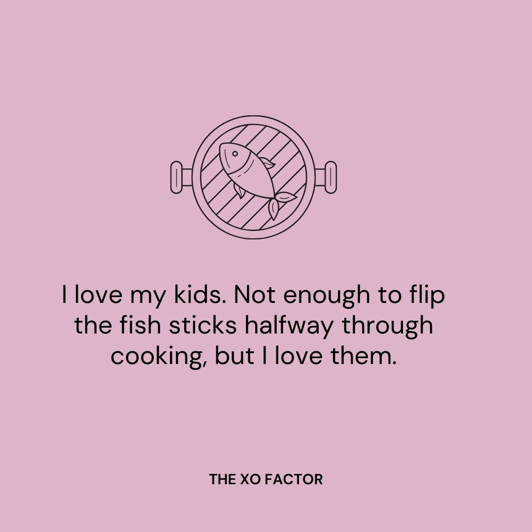 I love my kids. Not enough to flip the fish sticks halfway through cooking, but I love them.