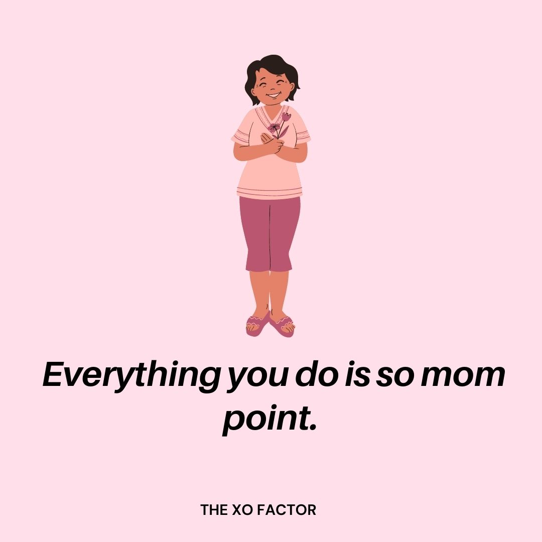  Everything you do is so mom point.