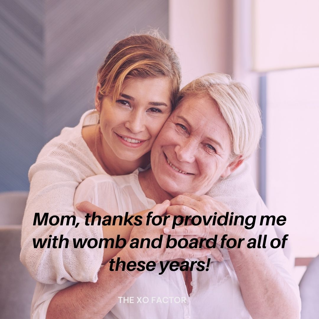 Mom, thanks for providing me with womb and board for all of these years!