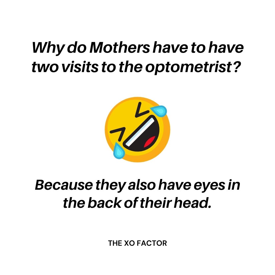 Why do Mothers have to have two visits to the optometrist? Because they also have eyes in the back of their head.