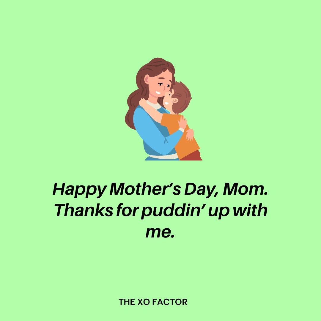 Happy Mother’s Day, Mom. Thanks for puddin’ up with me.