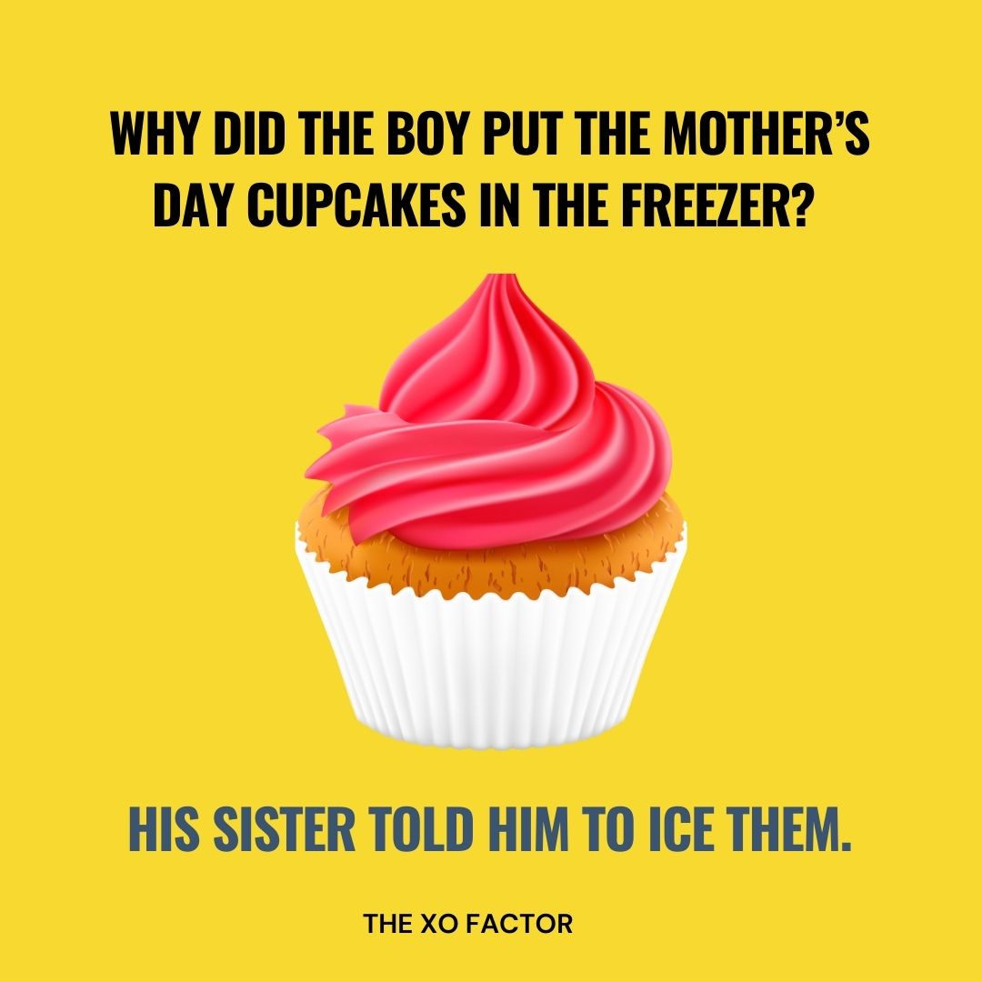 Why did the boy put the Mother’s Day cupcakes in the freezer? His sister told him to ice them.