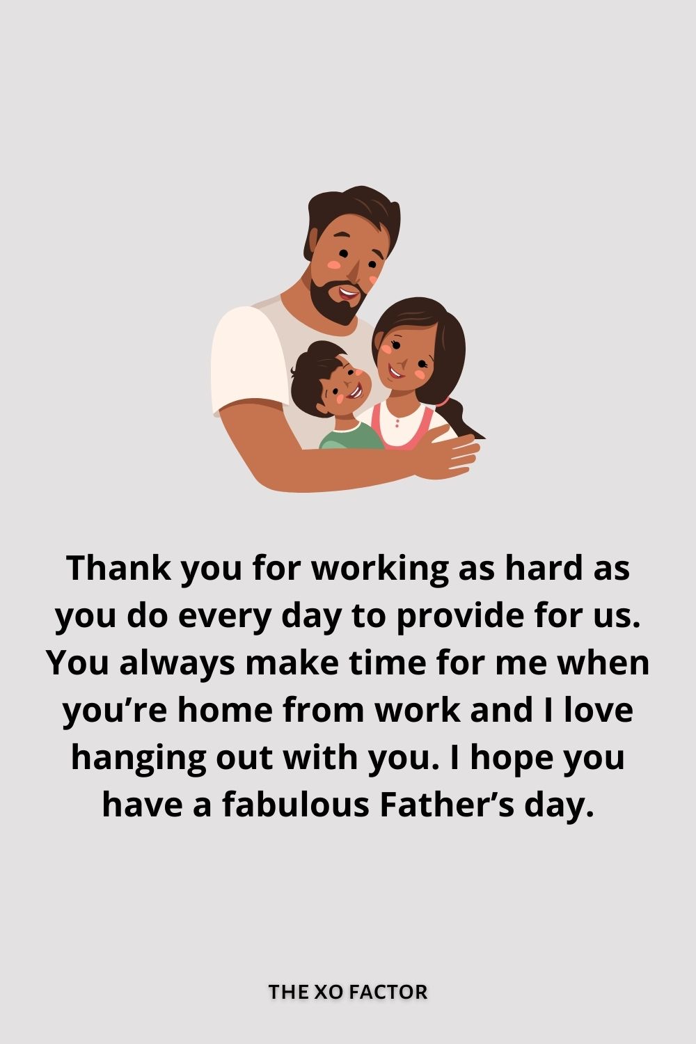 Thank you for working as hard as you do every day to provide for us. You always make time for me when you’re home from work and I love hanging out with you. I hope you have a fabulous Father’s day.