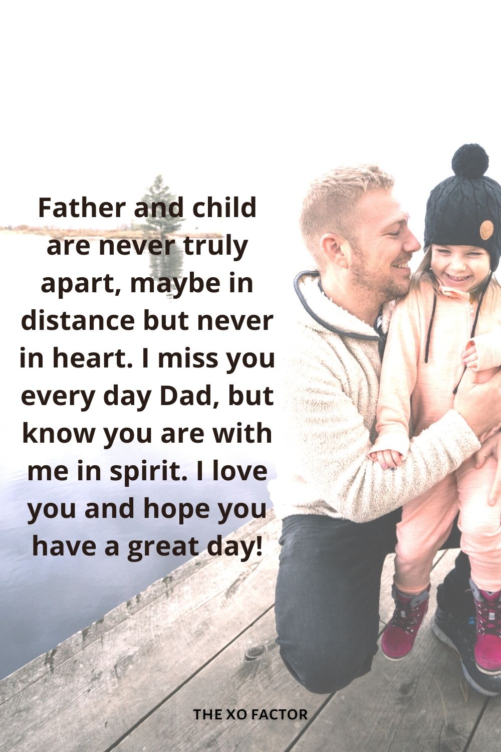 Father and child are never truly apart, maybe in distance but never in heart. I miss you every day Dad, but know you are with me in spirit. I love you and hope you have a great day!
