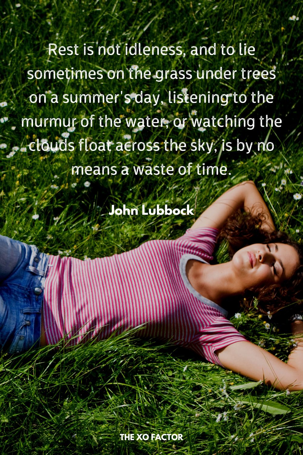 Rest is not idleness, and to lie sometimes on the grass under trees on a summer's day, listening to the murmur of the water, or watching the clouds float across the sky, is by no means a waste of time.
