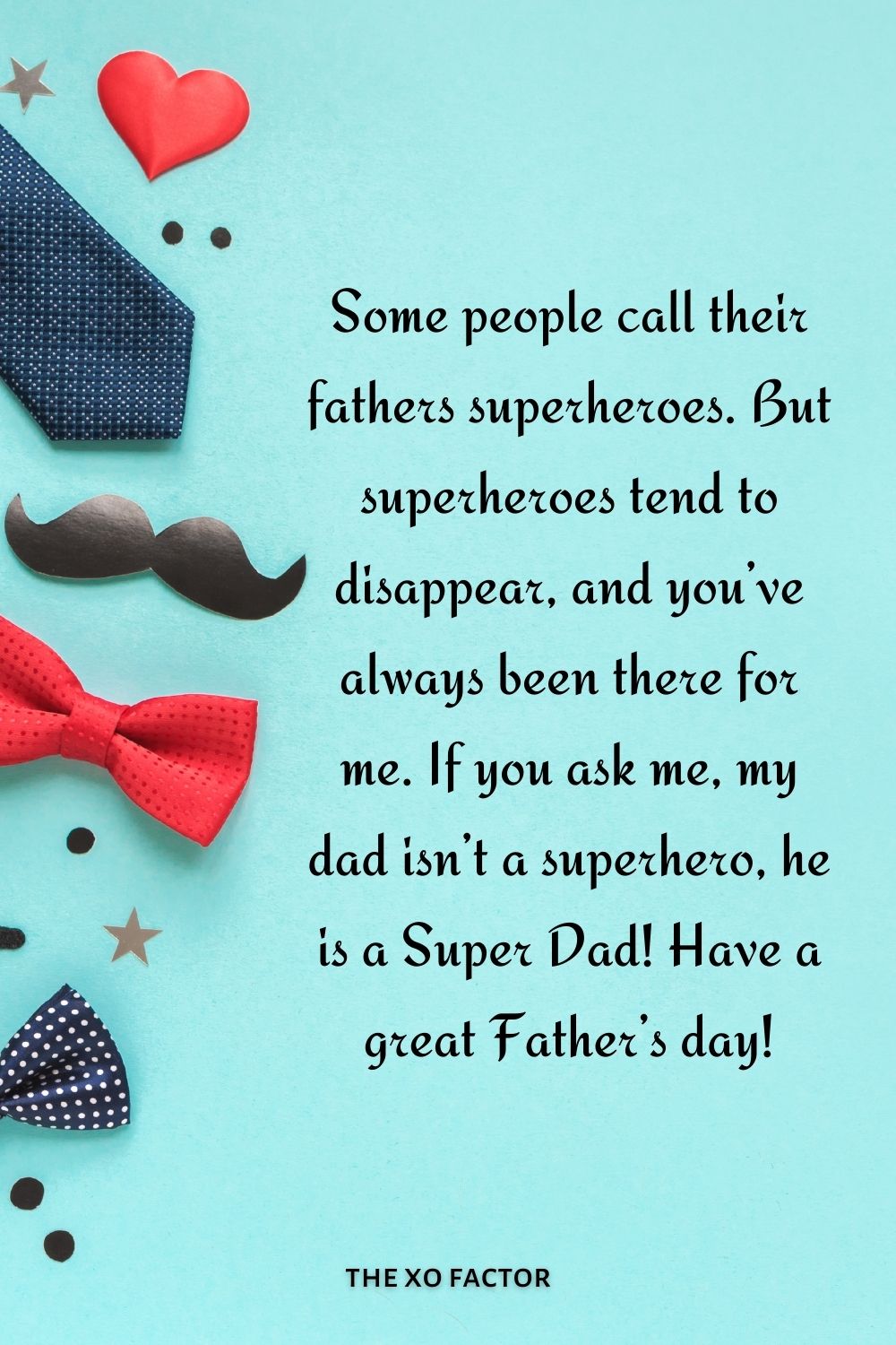 Some people call their fathers superheroes. But superheroes tend to disappear, and you’ve always been there for me. If you ask me, my dad isn’t a superhero, he is a Super Dad! Have a great Father’s day!