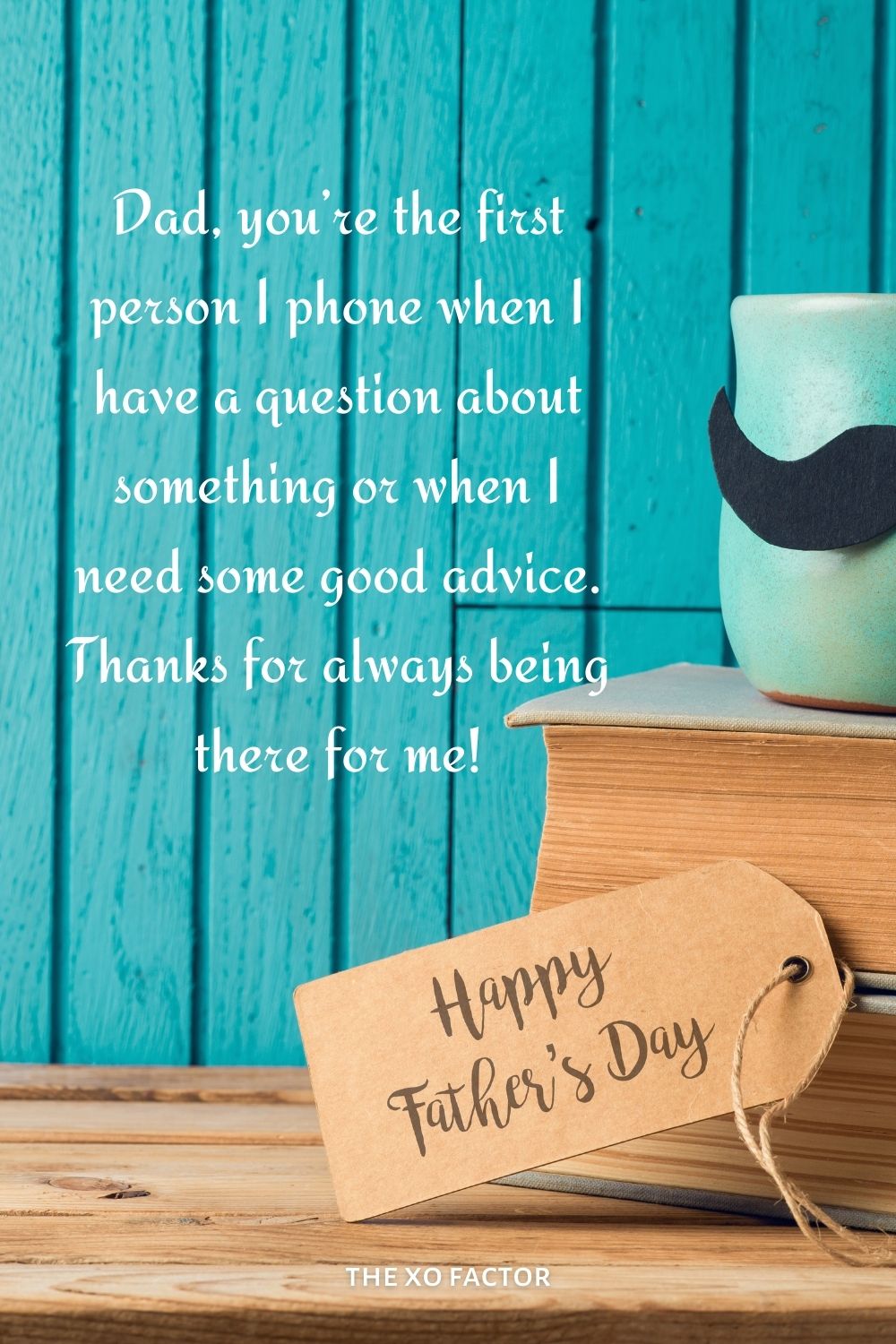 Dad, you’re the first person I phone when I have a question about something or when I need some good advice. Thanks for always being there for me!