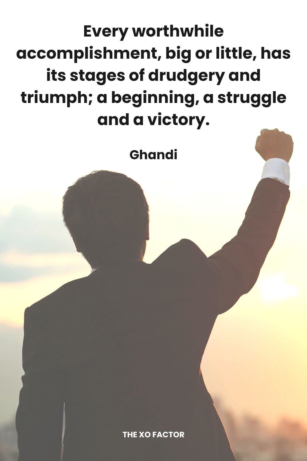 Every worthwhile accomplishment, big or little, has its stages of drudgery and triumph; a beginning, a struggle and a victory. Ghandi