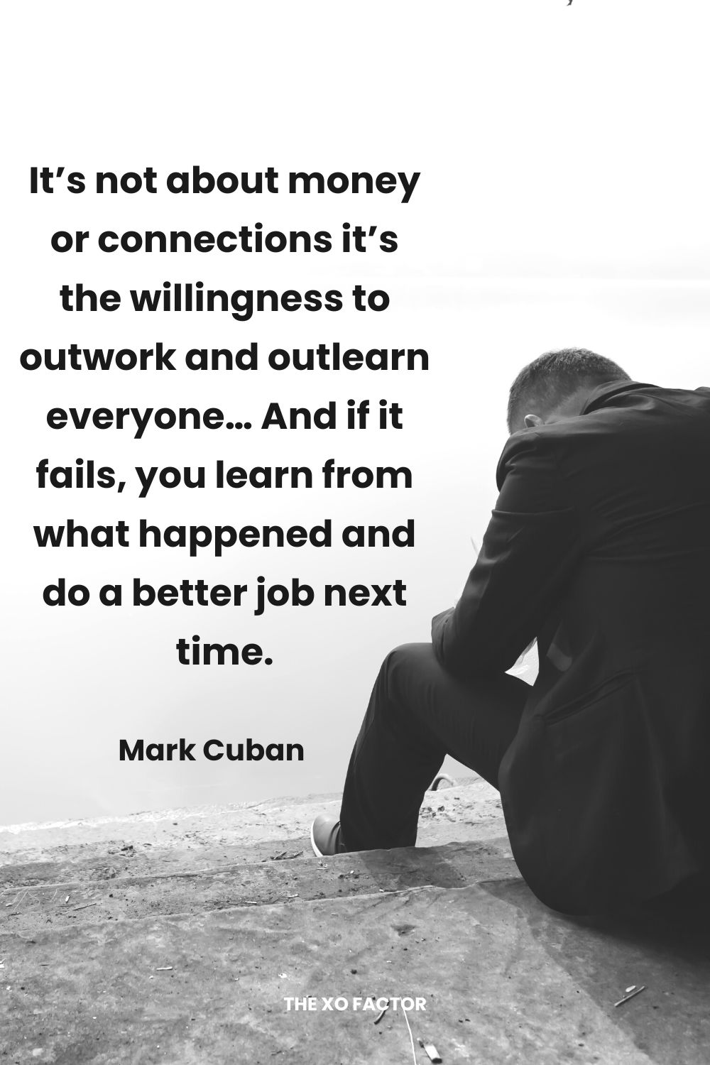 It’s not about money or connections it’s the willingness to outwork and outlearn everyone… And if it fails, you learn from what happened and do a better job next time. Mark Cuban