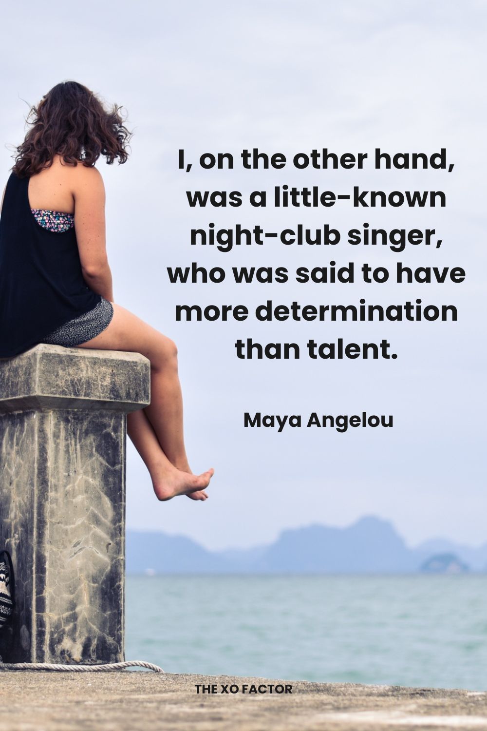 I, on the other hand, was a little-known night-club singer, who was said to have more determination than talent.  Maya Angelou