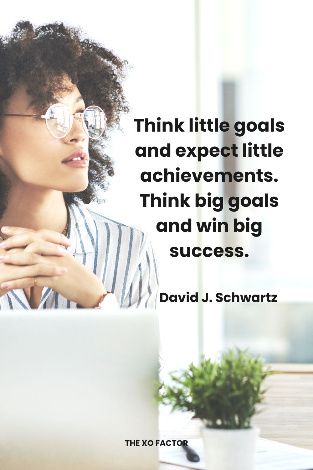 Think little goals and expect little achievements. Think big goals and win big success. David J. Schwartz