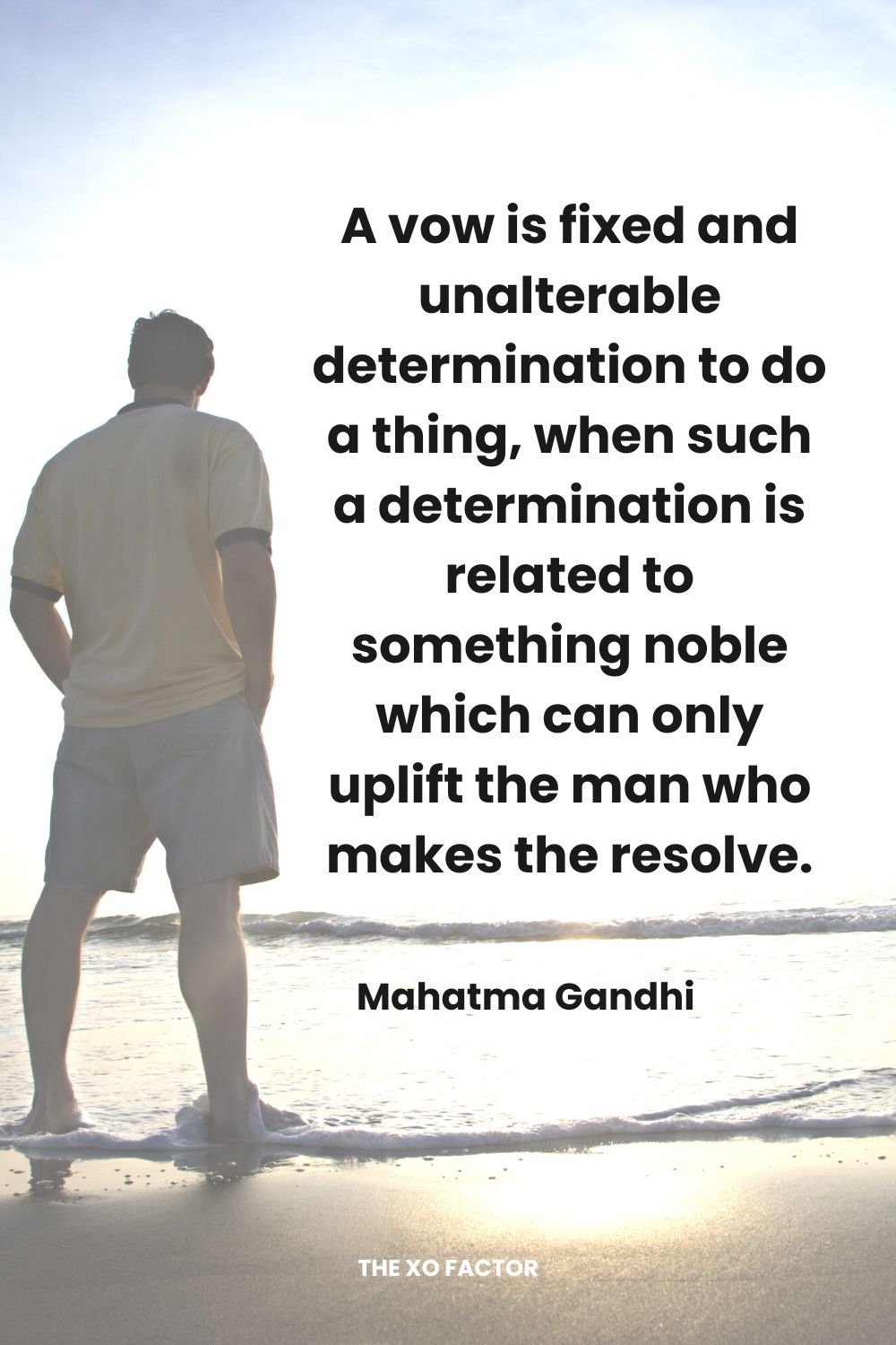 A vow is fixed and unalterable determination to do a thing, when such a determination is related to something noble which can only uplift the man who makes the resolve. Mahatma Gandhi