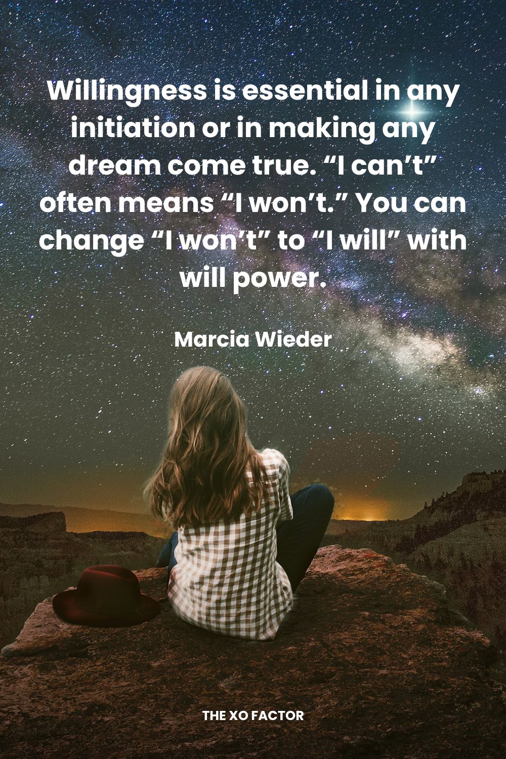 Willingness is essential in any initiation or in making any dream come true.  “I can’t” often means “I won’t.”  You can change “I won’t” to “I will” with will power. Marcia Wieder