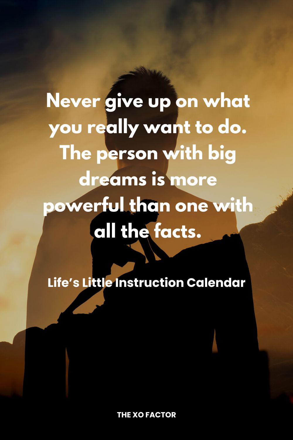 Never give up on what you really want to do. The person with big dreams is more powerful than one with all the facts. Life’s Little Instruction Calendar