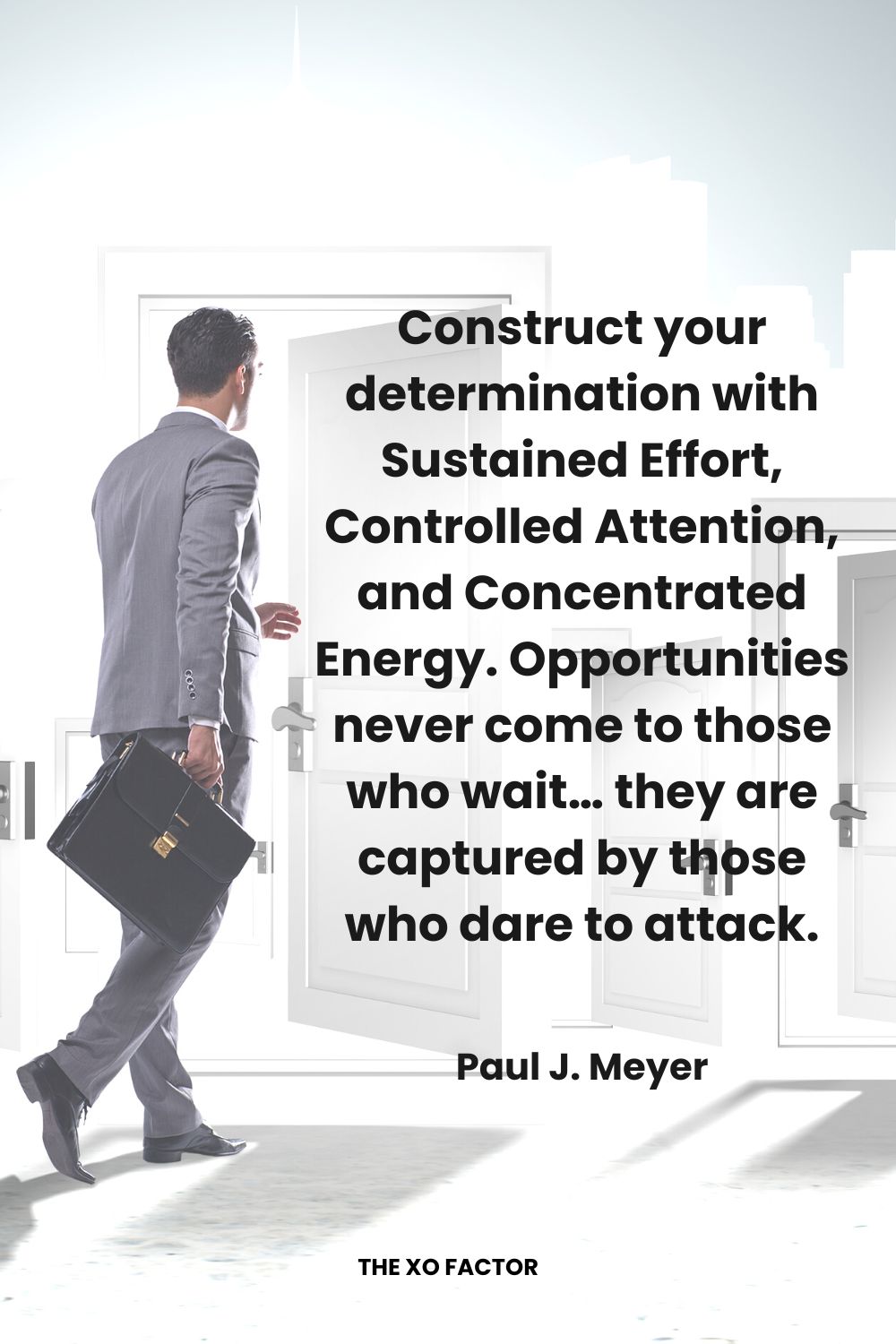 Construct your determination with Sustained Effort, Controlled Attention, and Concentrated Energy.  Opportunities never come to those who wait… they are captured by those who dare to attack. Paul J. Meyer