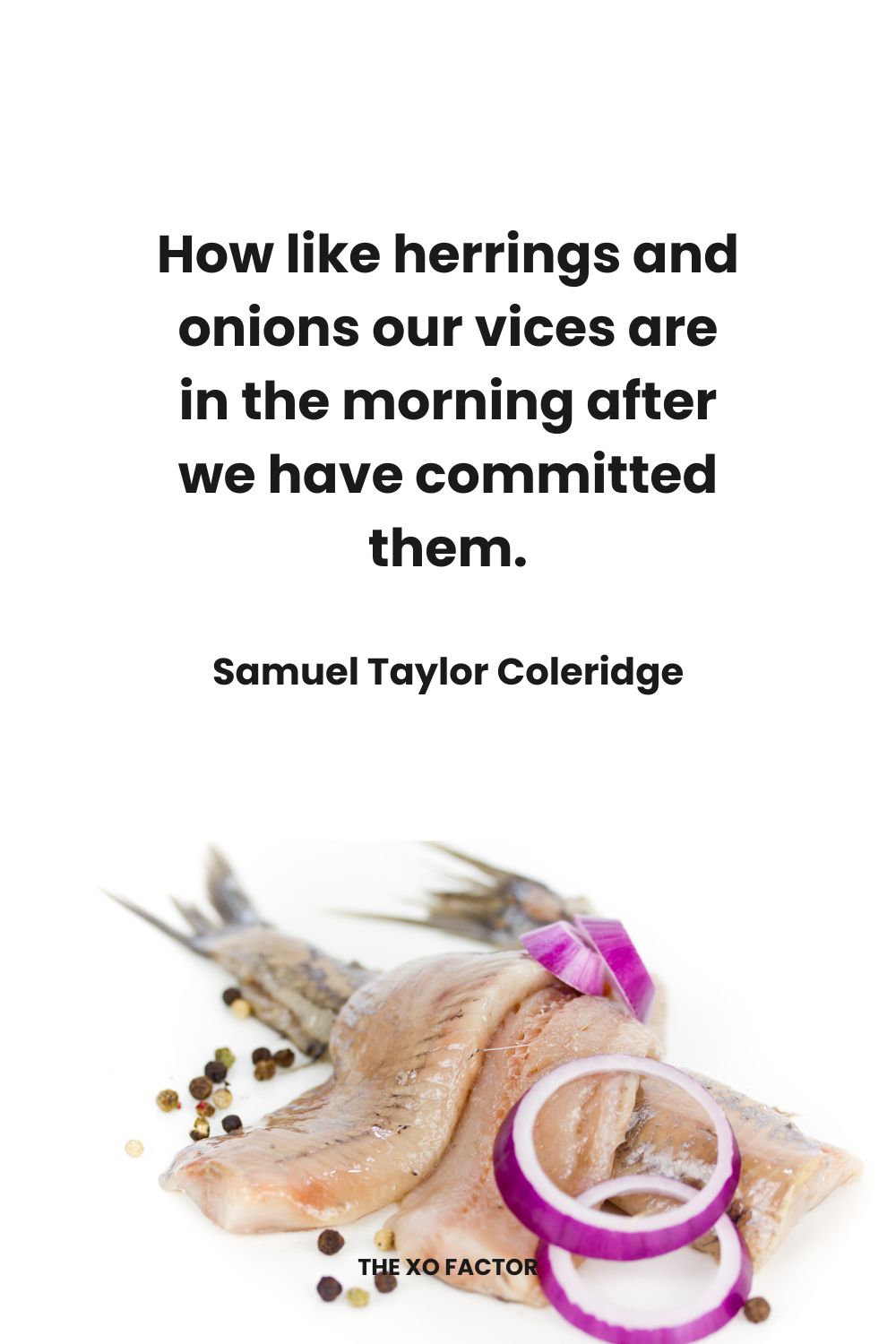 How like herrings and onions our vices are in the morning after we have committed them. Samuel Taylor Coleridge