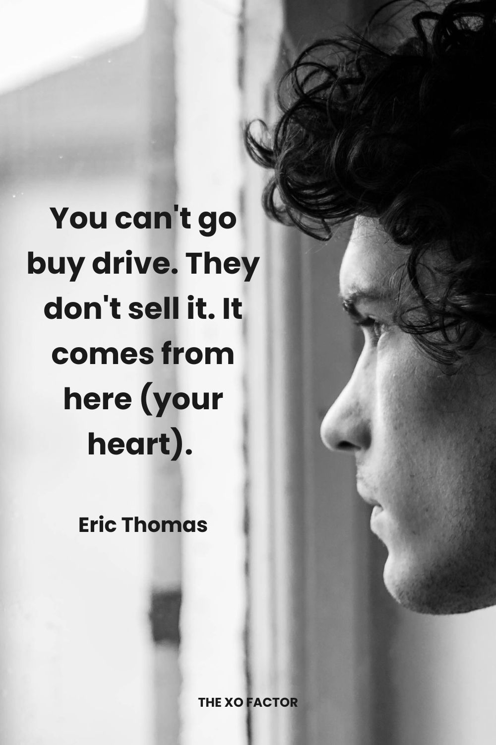 You can't go buy drive. They don't sell it. It comes from here (your heart).  Eric Thomas. Determination Quotes
