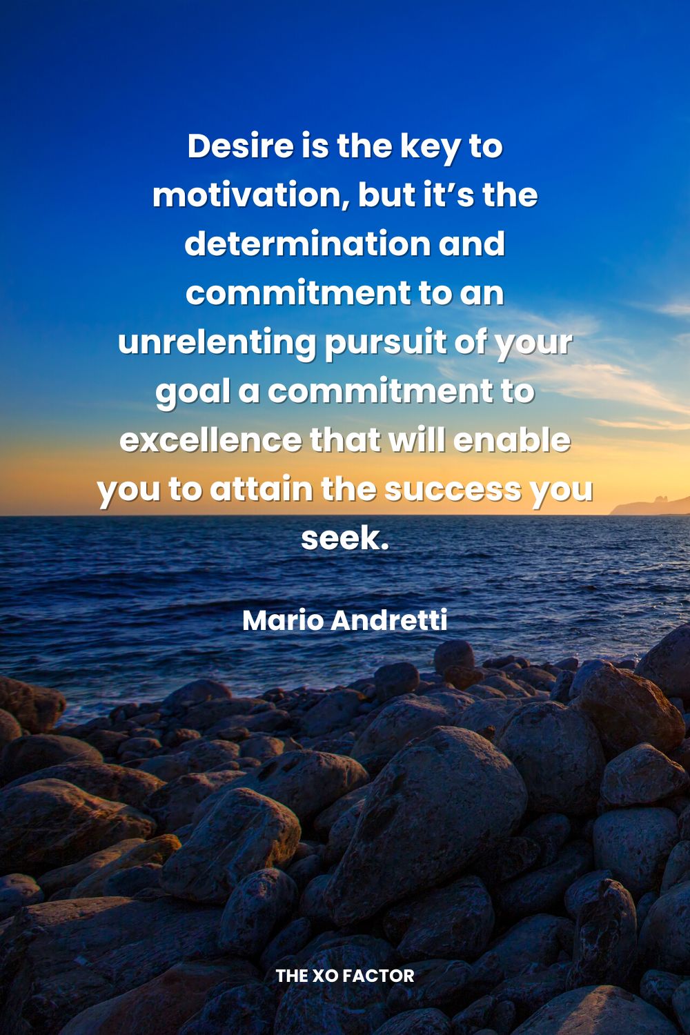 Desire is the key to motivation, but it’s the determination and commitment to an unrelenting pursuit of your goal a commitment to excellence that will enable you to attain the success you seek. Mario Andretti