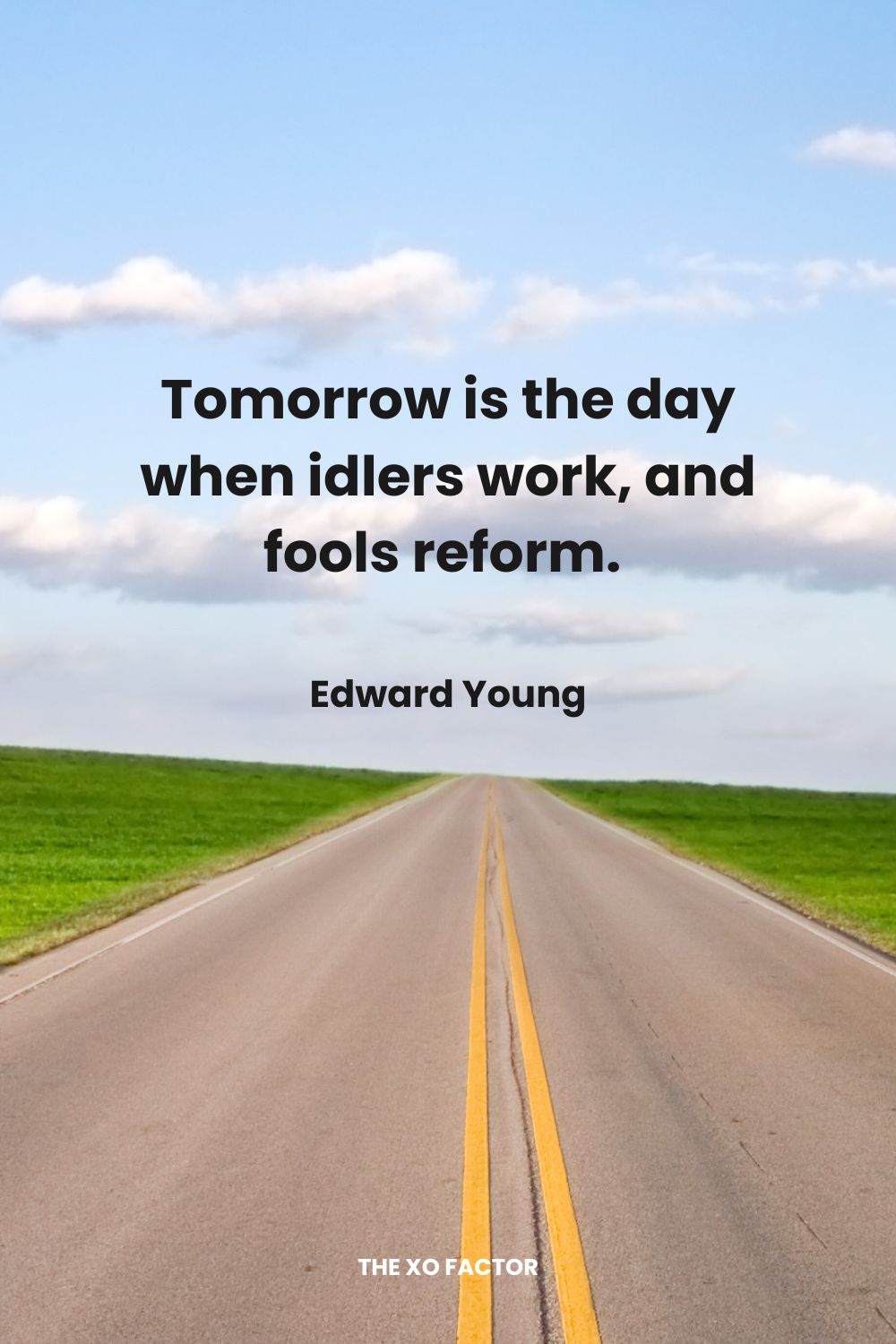 Tomorrow is the day when idlers work, and fools reform. Edward Young