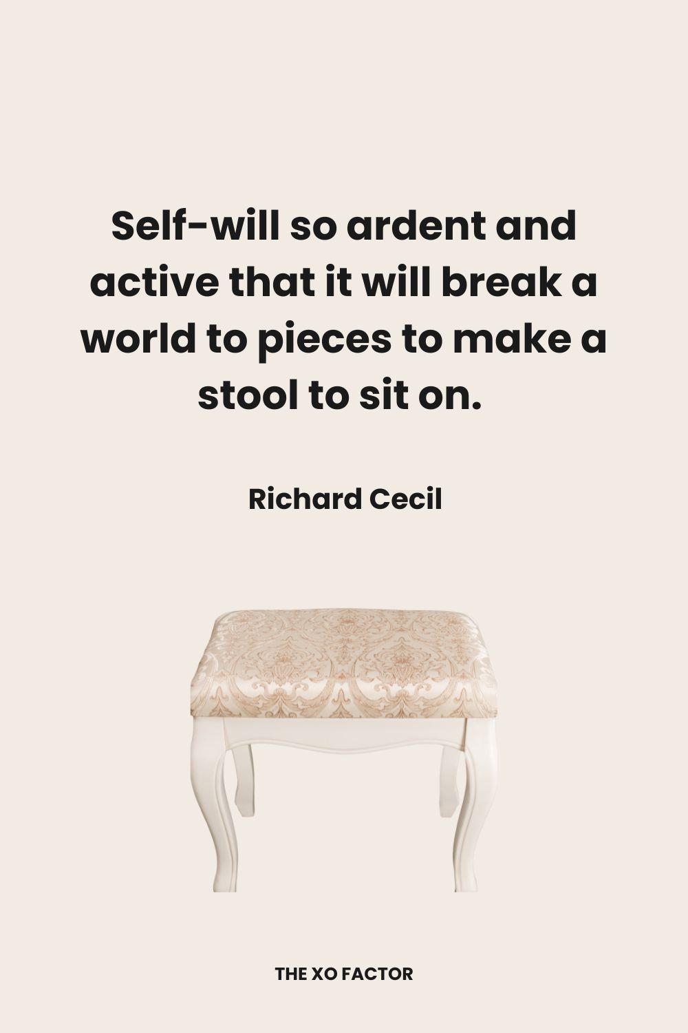 Self-will so ardent and active that it will break a world to pieces to make a stool to sit on.  Richard Cecil