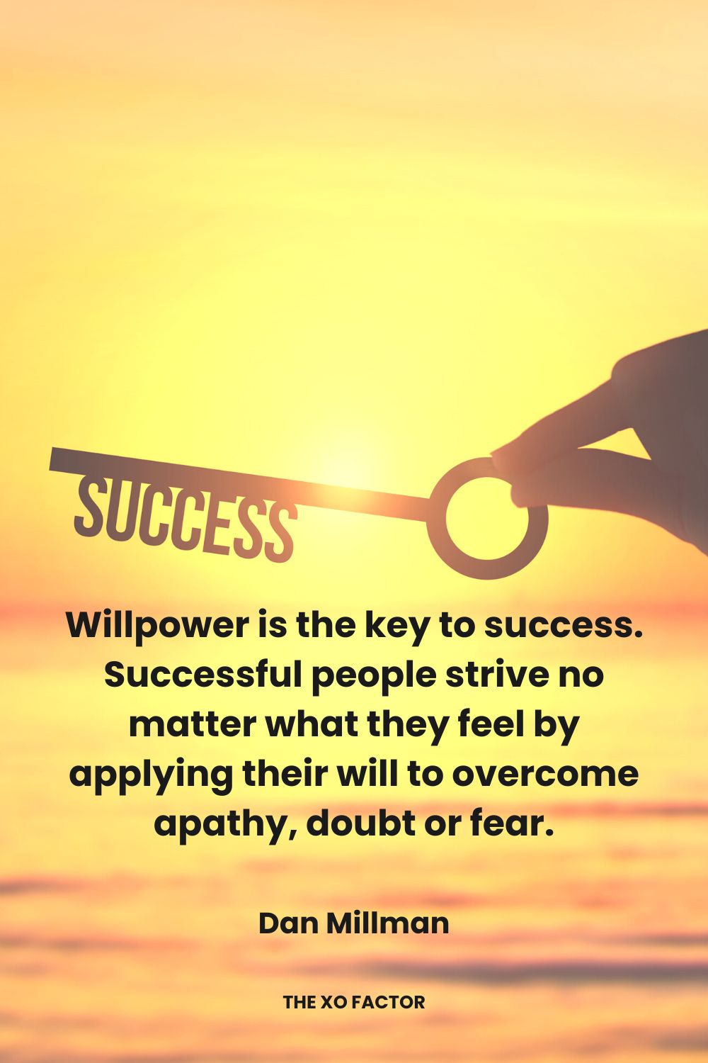 Willpower is the key to success. Successful people strive no matter what they feel by applying their will to overcome apathy, doubt or fear. Dan Millman