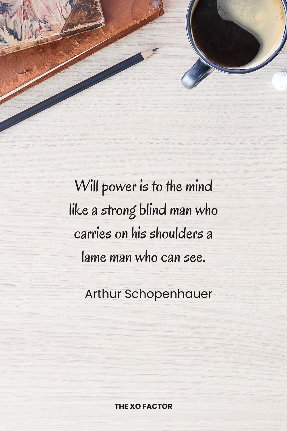 Will power is to the mind like a strong blind man who carries on his shoulders a lame man who can see. Arthur Schopenhauer