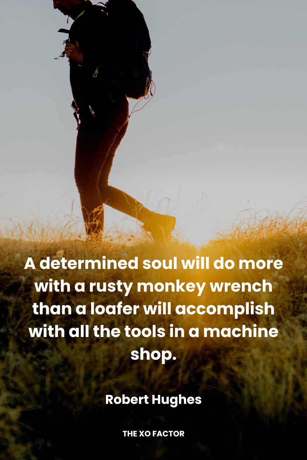 A determined soul will do more with a rusty monkey wrench than a loafer will accomplish with all the tools in a machine shop. Robert Hughes