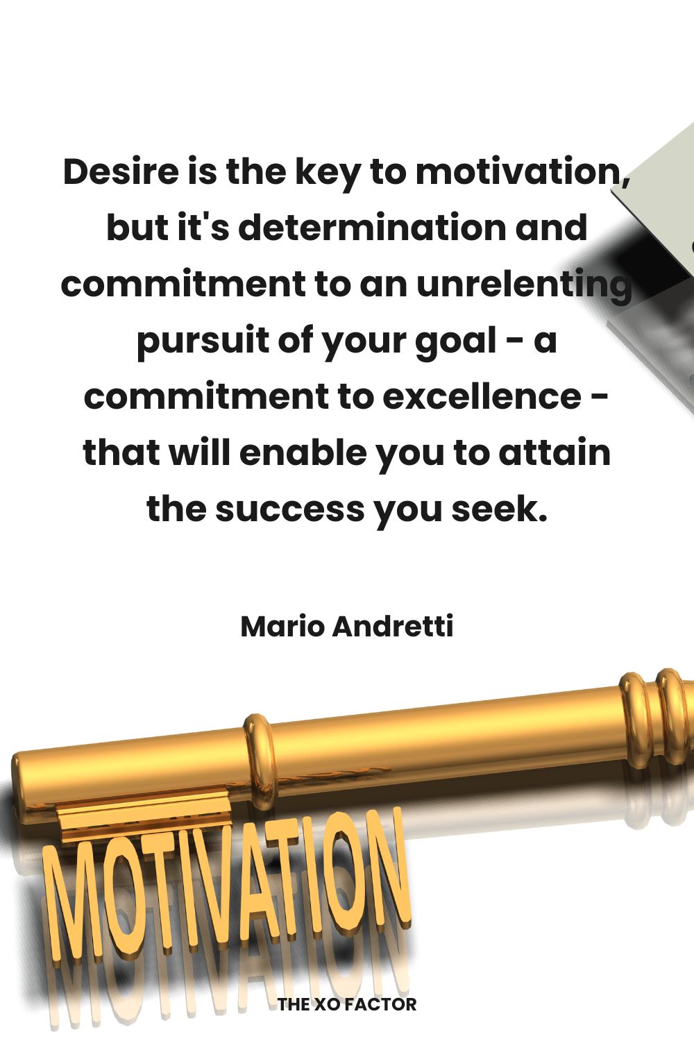 Desire is the key to motivation, but it's determination and commitment to an unrelenting pursuit of your goal - a commitment to excellence - that will enable you to attain the success you seek.